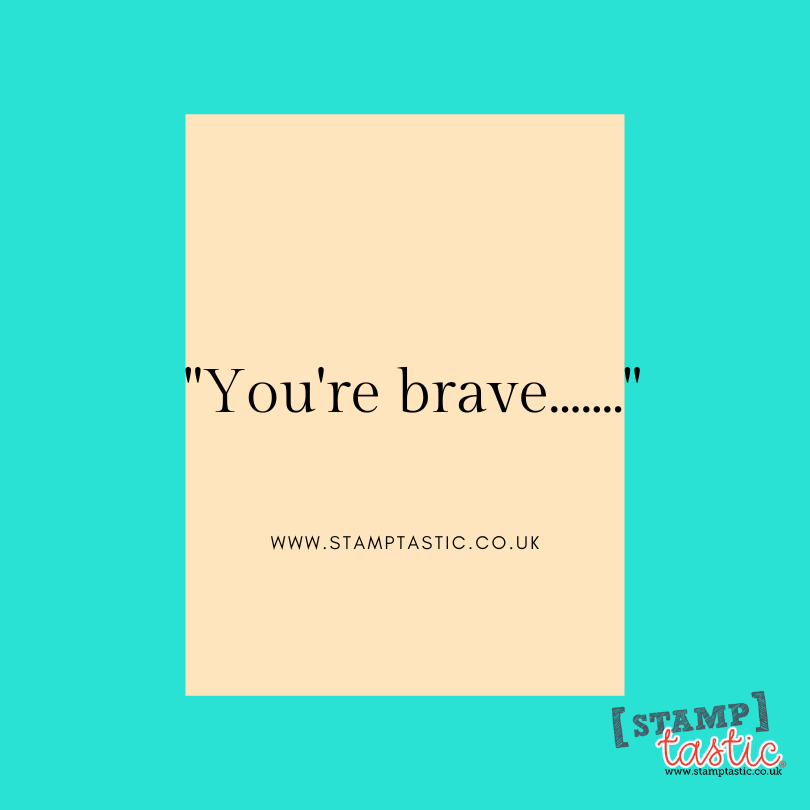 "You're brave......."